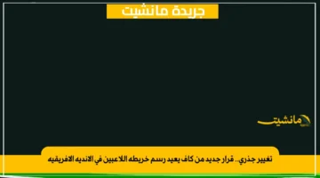 تغيير جذري.. قرار جديد من كاف يعيد رسم خريطة اللاعبين في الأندية الأفريقية